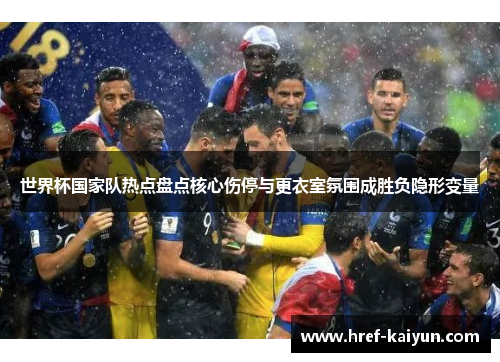 世界杯国家队热点盘点核心伤停与更衣室氛围成胜负隐形变量 世界杯国家队热点盘点核心伤停与更衣室氛围成胜负隐形变量