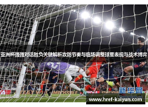 亚洲杯强强对话胜负关键解析攻防节奏与临场调整球星表现与战术博弈 亚洲杯强强对话胜负关键解析攻防节奏与临场调整球星表现与战术博弈