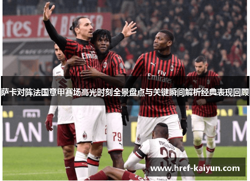 萨卡对阵法国意甲赛场高光时刻全景盘点与关键瞬间解析经典表现回顾 萨卡对阵法国意甲赛场高光时刻全景盘点与关键瞬间解析经典表现回顾