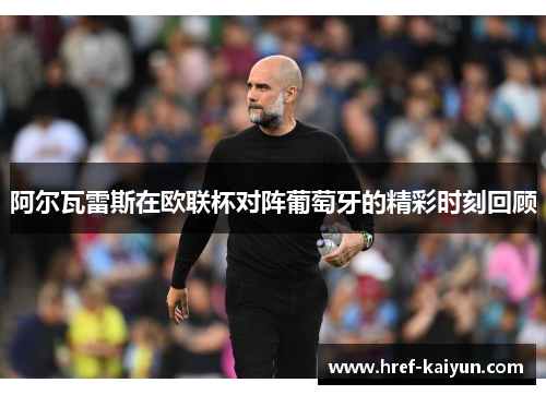 阿尔瓦雷斯在欧联杯对阵葡萄牙的精彩时刻回顾 阿尔瓦雷斯在欧联杯对阵葡萄牙的精彩时刻回顾