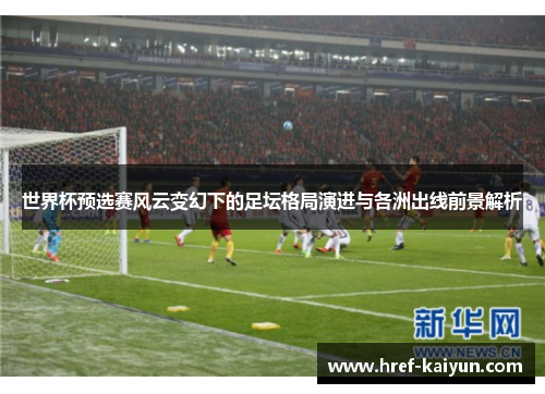 世界杯预选赛风云变幻下的足坛格局演进与各洲出线前景解析 世界杯预选赛风云变幻下的足坛格局演进与各洲出线前景解析