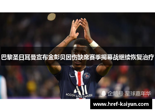 巴黎圣日耳曼宣布金彭贝因伤缺席赛季揭幕战继续恢复治疗 巴黎圣日耳曼宣布金彭贝因伤缺席赛季揭幕战继续恢复治疗