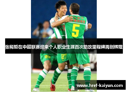 张稀哲在中超联赛迎来个人职业生涯百次助攻里程碑再创辉煌