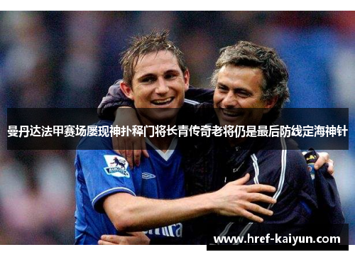 曼丹达法甲赛场屡现神扑释门将长青传奇老将仍是最后防线定海神针 曼丹达法甲赛场屡现神扑释门将长青传奇老将仍是最后防线定海神针