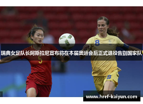 瑞典女足队长阿斯拉尼宣布将在本届奥运会后正式退役告别国家队
