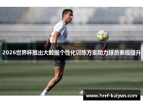 2026世界杯推出大数据个性化训练方案助力球员表现提升 2026世界杯推出大数据个性化训练方案助力球员表现提升