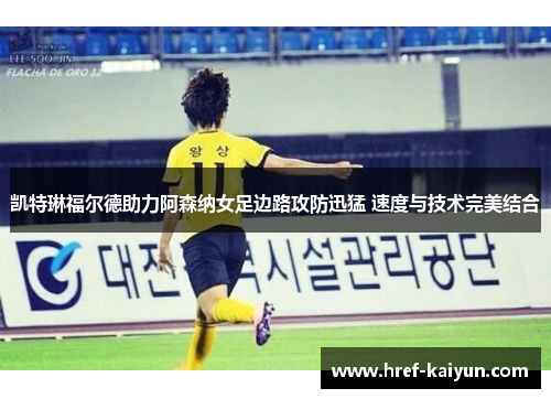 凯特琳福尔德助力阿森纳女足边路攻防迅猛 速度与技术完美结合 凯特琳福尔德助力阿森纳女足边路攻防迅猛 速度与技术完美结合