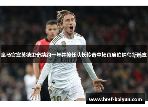 皇马官宣莫德里奇续约一年并接任队长传奇中场再启伯纳乌新篇章 皇马官宣莫德里奇续约一年并接任队长传奇中场再启伯纳乌新篇章
