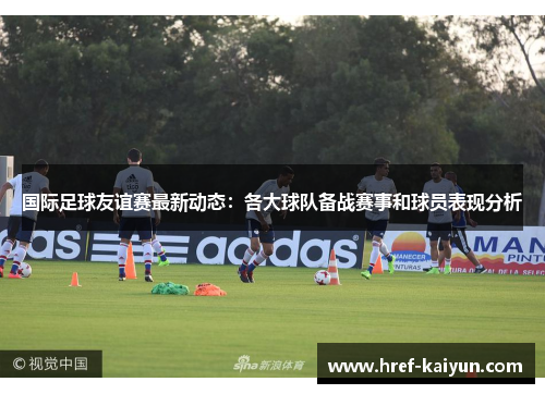国际足球友谊赛最新动态:各大球队备战赛事和球员表现分析 国际足球友谊赛最新动态:各大球队备战赛事和球员表现分析