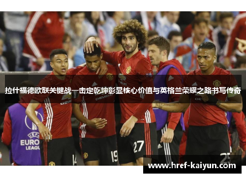 拉什福德欧联关键战一击定乾坤彰显核心价值与英格兰荣耀之路书写传奇