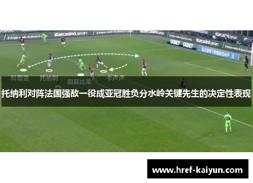 托纳利对阵法国强敌一役成亚冠胜负分水岭关键先生的决定性表现 托纳利对阵法国强敌一役成亚冠胜负分水岭关键先生的决定性表现
