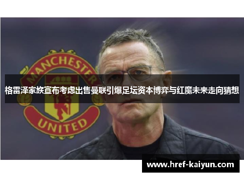 格雷泽家族宣布考虑出售曼联引爆足坛资本博弈与红魔未来走向猜想 格雷泽家族宣布考虑出售曼联引爆足坛资本博弈与红魔未来走向猜想