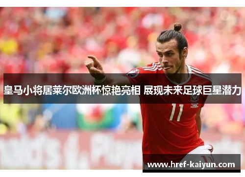 皇马小将居莱尔欧洲杯惊艳亮相 展现未来足球巨星潜力