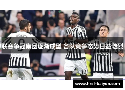 联赛争冠集团逐渐成型 各队竞争态势日益激烈 联赛争冠集团逐渐成型 各队竞争态势日益激烈