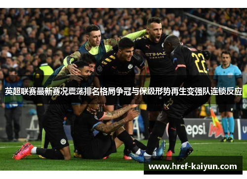 英超联赛最新赛况震荡排名格局争冠与保级形势再生变强队连锁反应